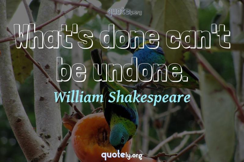 What's done can't be undone. by William Shakespeare