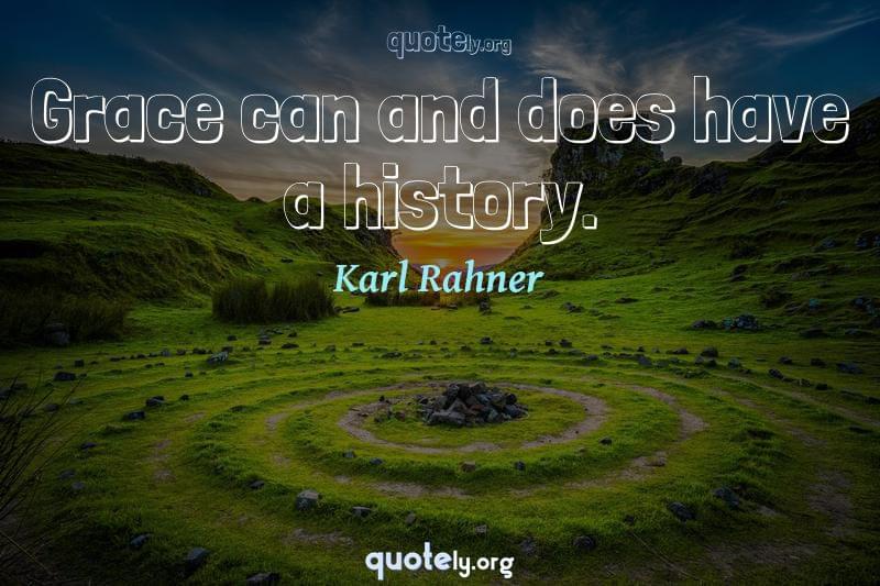 Grace can and does have a history. by Karl Rahner