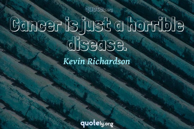 Cancer is just a horrible disease. by Kevin Richardson