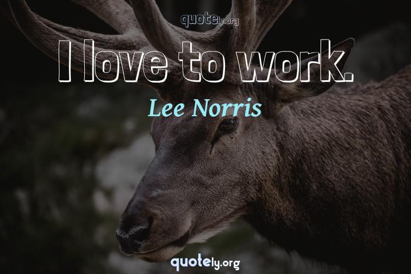 I love to work. by Lee Norris