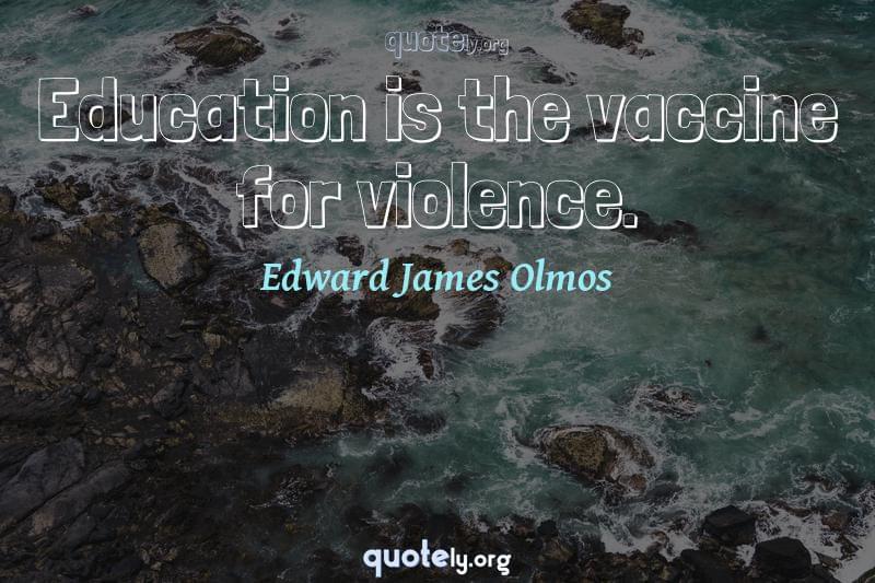 Education is the vaccine for violence. by Edward James Olmos