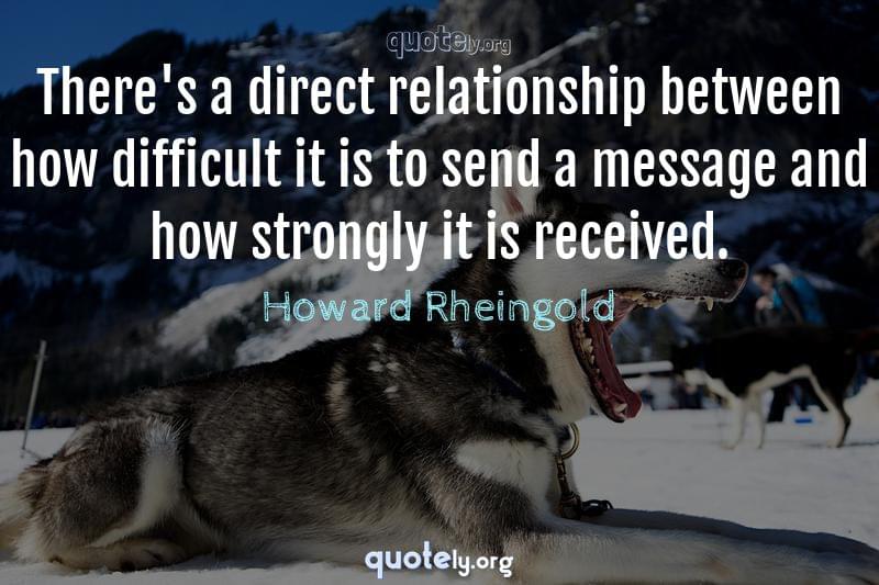 There's a direct relationship between how difficult it is to send a message and how strongly it is received. by Howard Rheingold