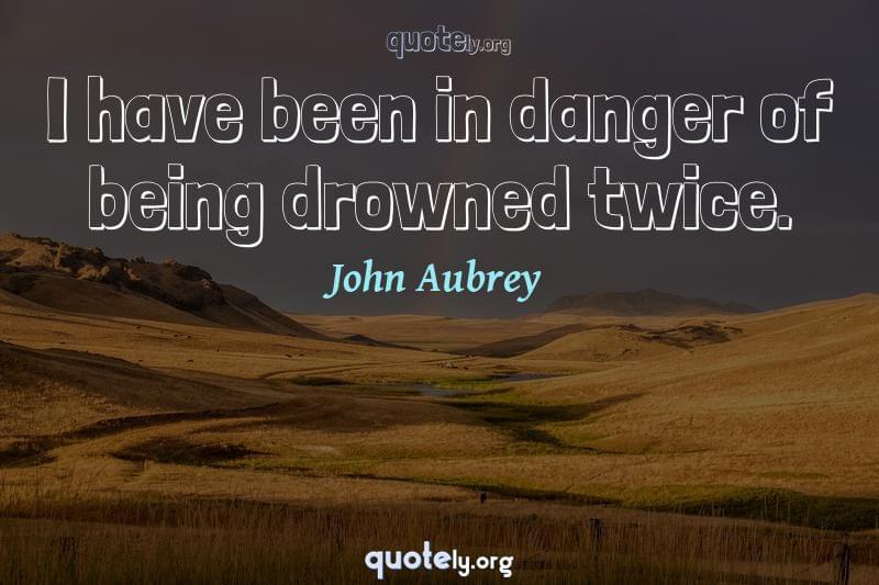 I have been in danger of being drowned twice. by John Aubrey