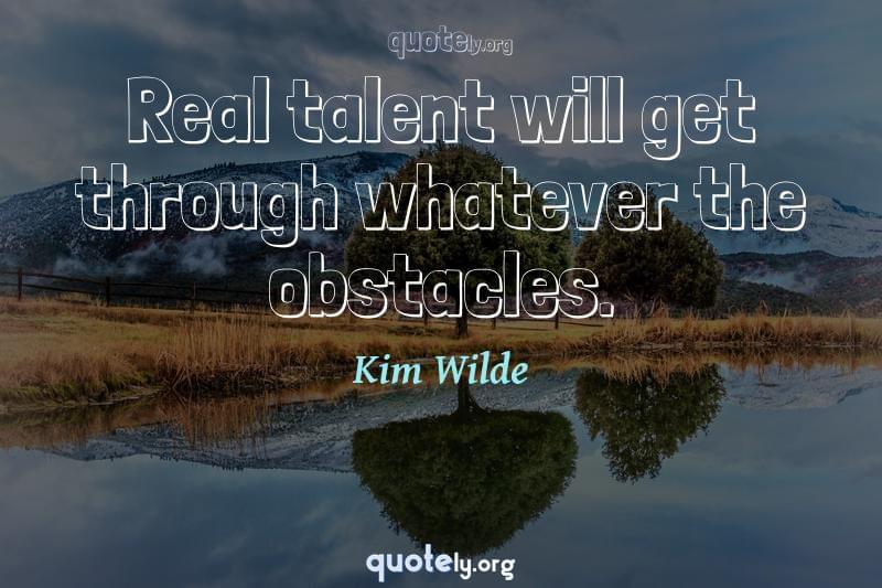 Real talent will get through whatever the obstacles. by Kim Wilde