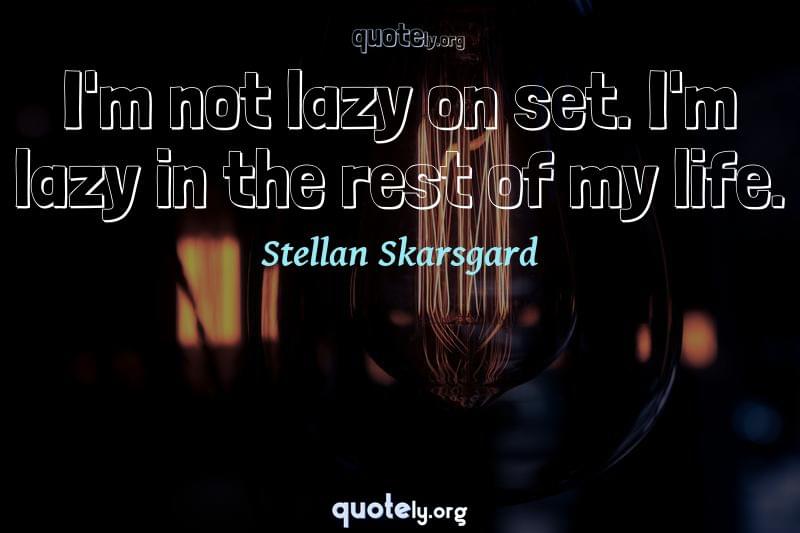 I'm not lazy on set. I'm lazy in the rest of my life. by Stellan Skarsgard
