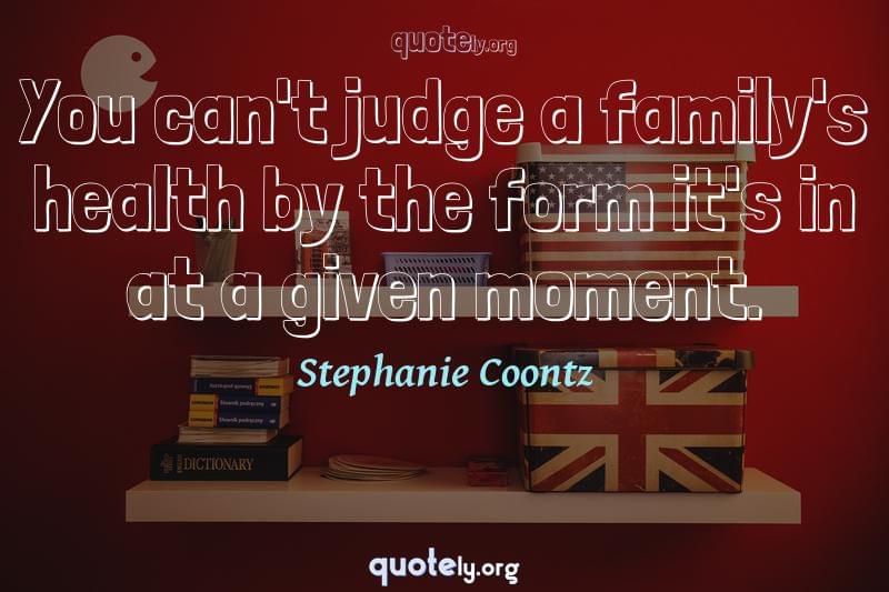 You can't judge a family's health by the form it's in at a given moment. by Stephanie Coontz