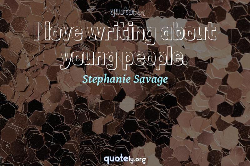 I love writing about young people. by Stephanie Savage