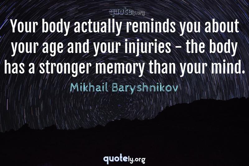 Your body actually reminds you about your age and your injuries - the body has a stronger memory than your mind. by Mikhail Baryshnikov