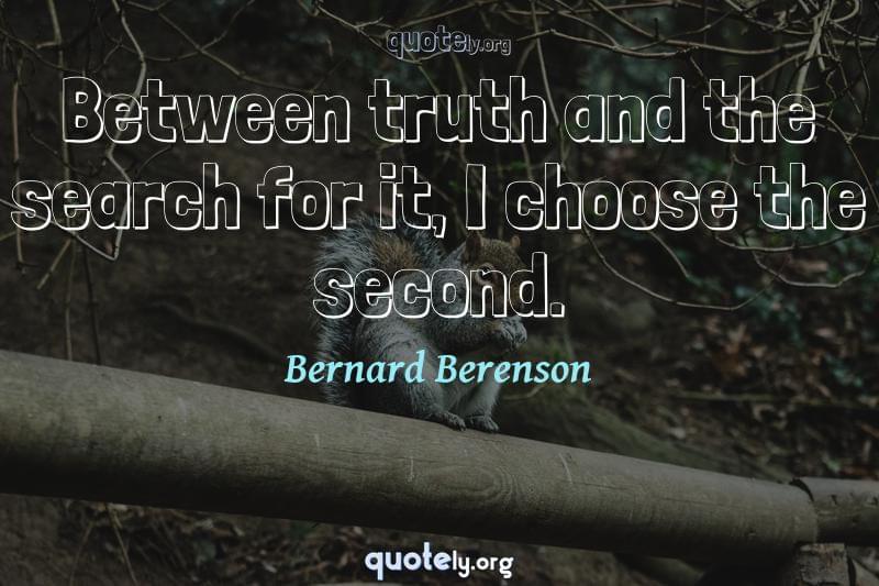 Between truth and the search for it, I choose the second. by Bernard Berenson