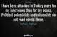 Photo quote of I have been attacked in Turkey more for my interviews than for my books. Political polemicists and columnists do not read novels there.
