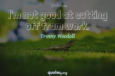 Photo Quote of I'm not good at cutting off from work.