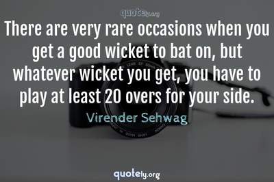 Photo Quote of There are very rare occasions when you get a good wicket to bat on, but whatever wicket you get, you have to play at least 20 overs for your side.
