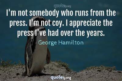 Photo Quote of I'm not somebody who runs from the press. I'm not coy. I appreciate the press I've had over the years.