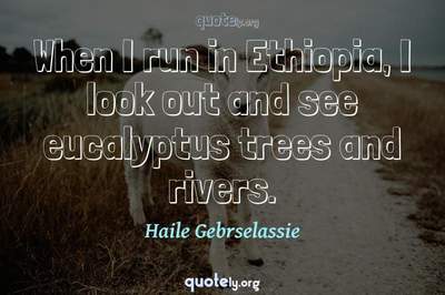 Photo Quote of When I run in Ethiopia, I look out and see eucalyptus trees and rivers.