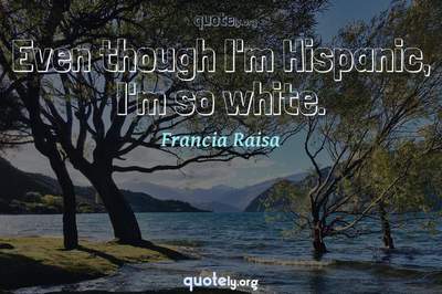 Photo Quote of Even though I'm Hispanic, I'm so white.