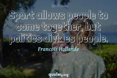 Photo Quote of Sport allows people to come together, but politics divides people.