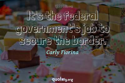 Photo Quote of It's the federal government's job to secure the border.