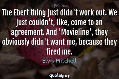 Photo Quote of The Ebert thing just didn't work out. We just couldn't, like, come to an agreement. And 'Movieline', they obviously didn't want me, because they fired me.