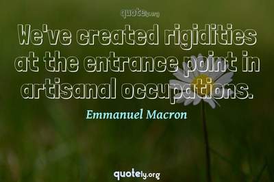Photo Quote of We've created rigidities at the entrance point in artisanal occupations.