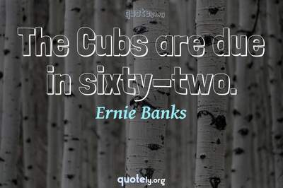 Photo Quote of The Cubs are due in sixty-two.