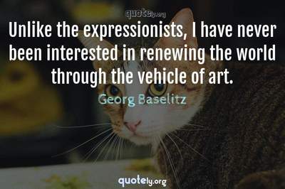 Photo Quote of Unlike the expressionists, I have never been interested in renewing the world through the vehicle of art.