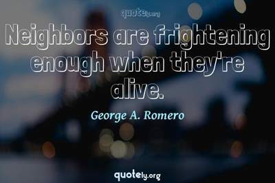 Photo Quote of Neighbors are frightening enough when they're alive.