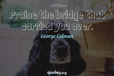 Photo Quote of Praise the bridge that carried you over.