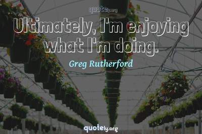 Photo Quote of Ultimately, I'm enjoying what I'm doing.