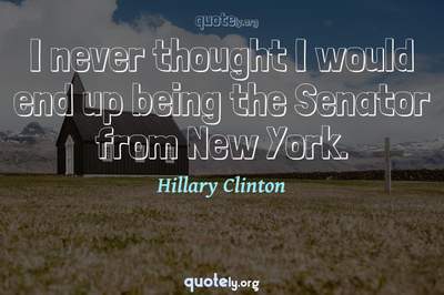 Photo Quote of I never thought I would end up being the Senator from New York.
