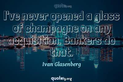 Photo Quote of I've never opened a glass of champagne on any acquisition. Bankers do that.