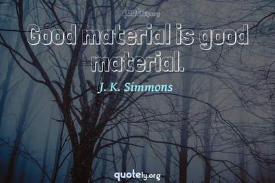 Photo Quote of Good material is good material.