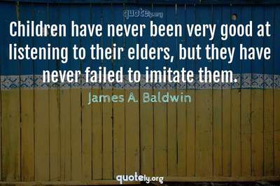 Photo Quote of Children have never been very good at listening to their elders, but they have never failed to imitate them.