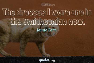 Photo Quote of The dresses I wore are in the Smithsonian now.