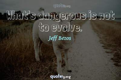 Photo Quote of What's dangerous is not to evolve.