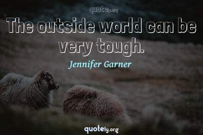 Photo Quote of The outside world can be very tough.