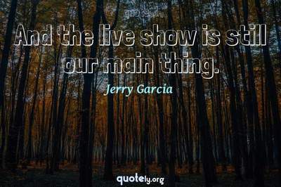 Photo Quote of And the live show is still our main thing.