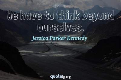 Photo Quote of We have to think beyond ourselves.
