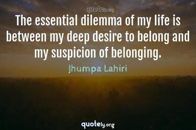 Photo Quote of The essential dilemma of my life is between my deep desire to belong and my suspicion of belonging.