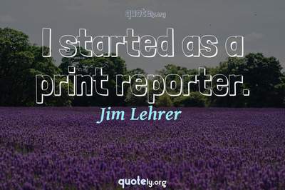 Photo Quote of I started as a print reporter.