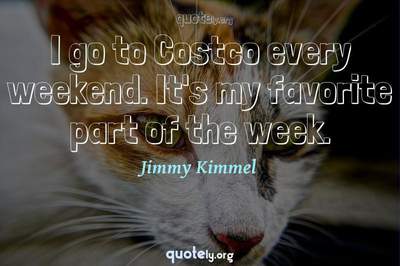 Photo Quote of I go to Costco every weekend. It's my favorite part of the week.