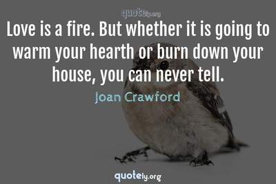 Photo Quote of Love is a fire. But whether it is going to warm your hearth or burn down your house, you can never tell.