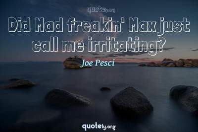 Photo Quote of Did Mad freakin' Max just call me irritating?