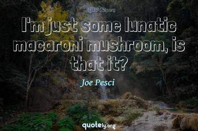 Photo Quote of I'm just some lunatic macaroni mushroom, is that it?