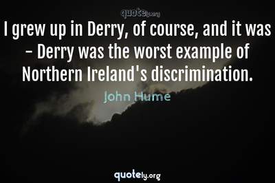 Photo Quote of I grew up in Derry, of course, and it was - Derry was the worst example of Northern Ireland's discrimination.
