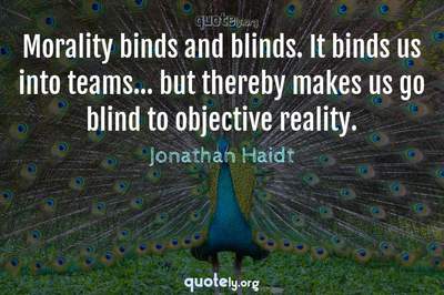 Photo Quote of Morality binds and blinds. It binds us into teams... but thereby makes us go blind to objective reality.