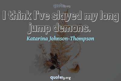 Photo Quote of I think I've slayed my long jump demons.