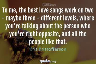 Photo Quote of To me, the best love songs work on two - maybe three - different levels, where you're talking about the person who you're right opposite, and all the people like that.