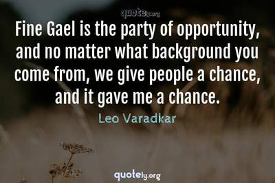 Photo Quote of Fine Gael is the party of opportunity, and no matter what background you come from, we give people a chance, and it gave me a chance.