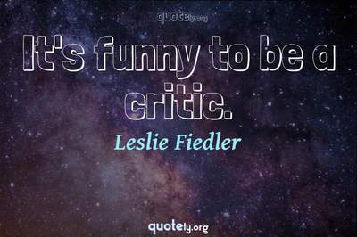 Photo Quote of It's funny to be a critic.