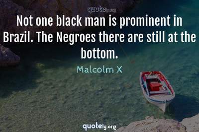 Photo Quote of Not one black man is prominent in Brazil. The Negroes there are still at the bottom.